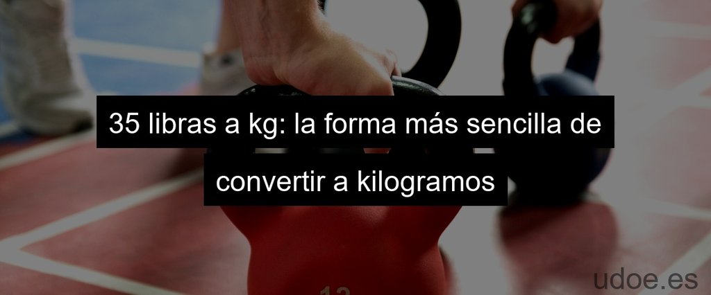 35 libras a kg: la forma más sencilla de convertir a kilogramos