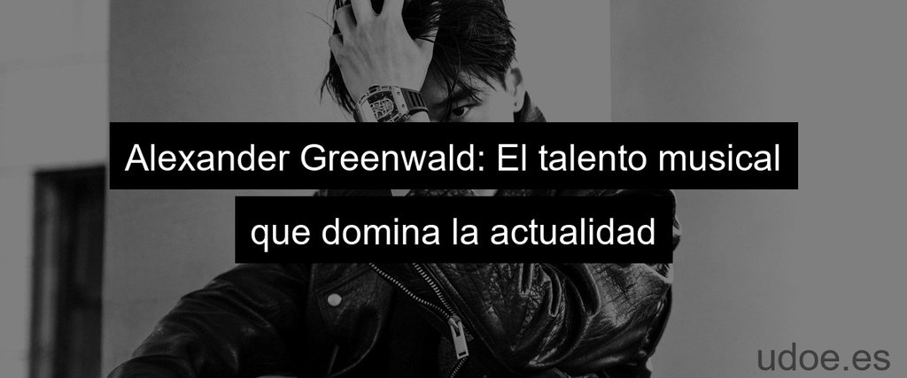 Alexander Greenwald: El talento musical que domina la actualidad