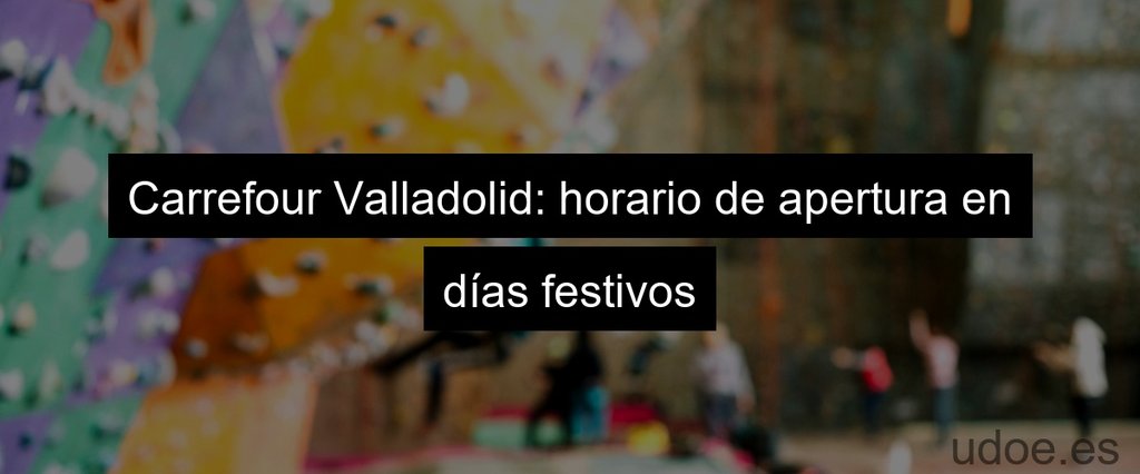 Carrefour Valladolid: horario de apertura en días festivos