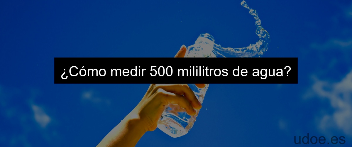 ¿Cómo medir 500 mililitros de agua?