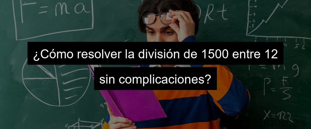 ¿Cómo resolver la división de 1500 entre 12 sin complicaciones?