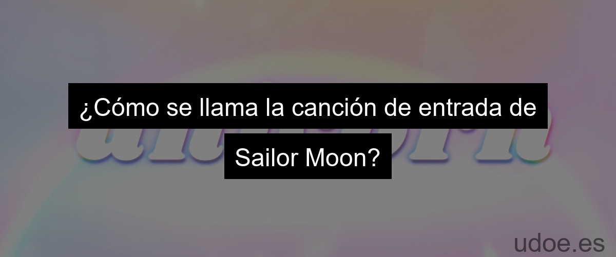 ¿Cómo se llama la canción de entrada de Sailor Moon?