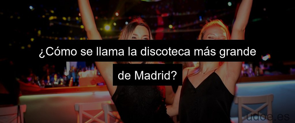 ¿Cómo se llama la discoteca más grande de Madrid?