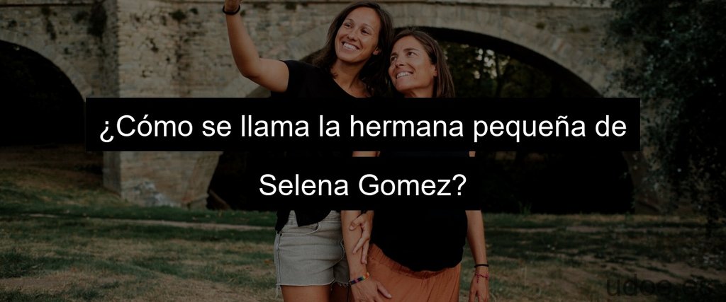 ¿Cómo se llama la hermana pequeña de Selena Gomez?