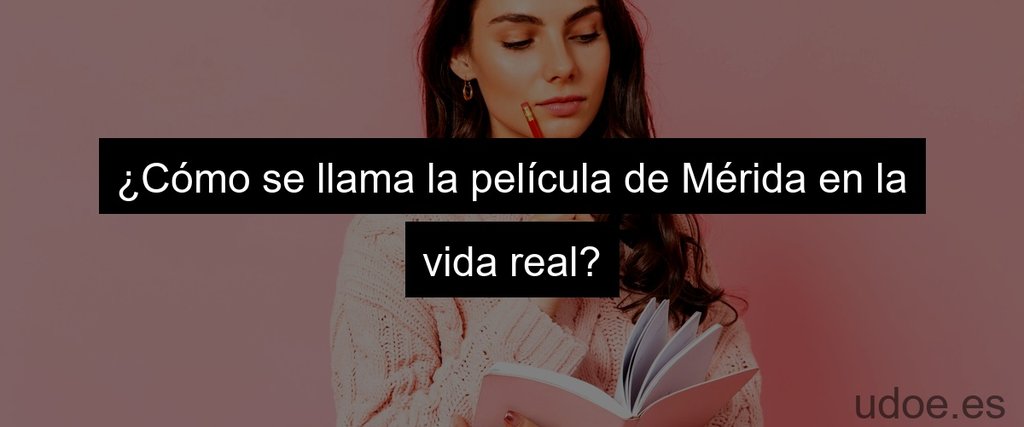 ¿Cómo se llama la película de Mérida en la vida real?