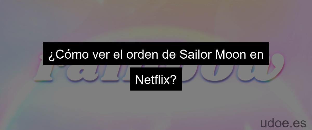¿Cómo ver el orden de Sailor Moon en Netflix?