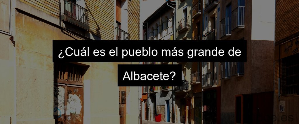 ¿Cuál es el pueblo más grande de Albacete?