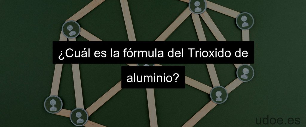 ¿Cuál es la fórmula del Trioxido de aluminio?