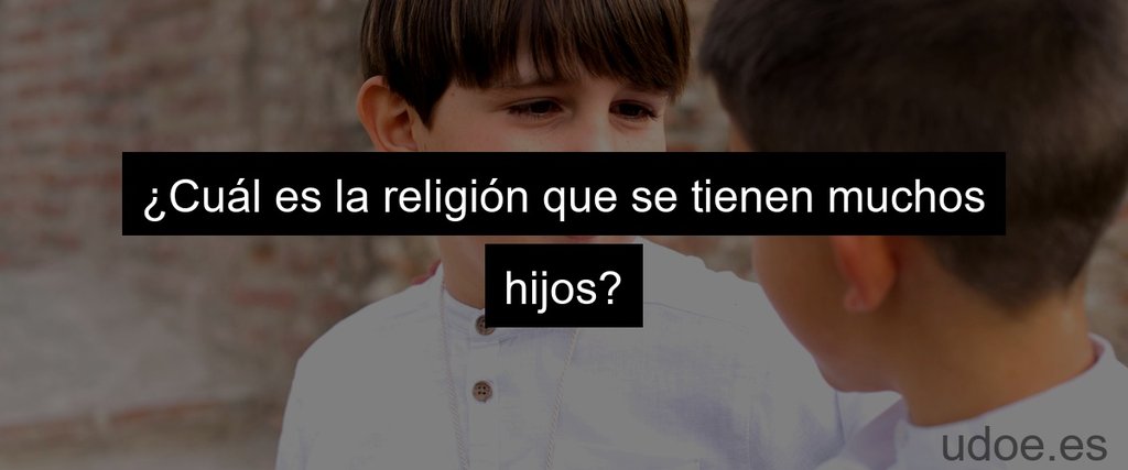 ¿Cuál es la religión que se tienen muchos hijos?