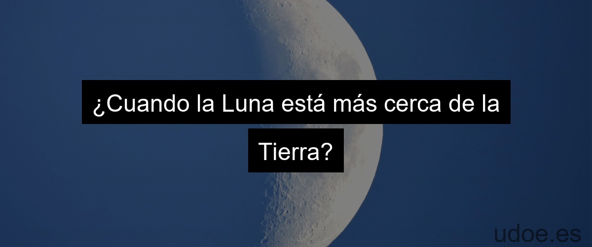 ¿Cuando la Luna está más cerca de la Tierra?