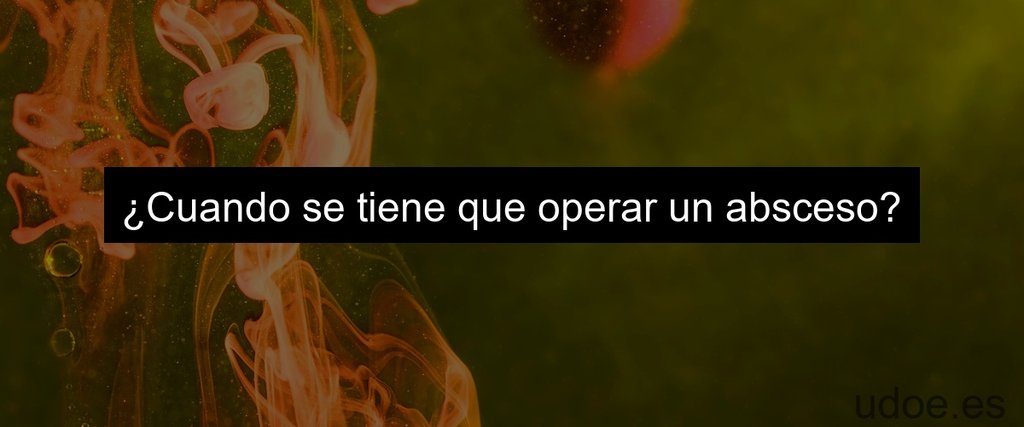 ¿Cuando se tiene que operar un absceso?