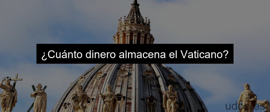 ¿Cuánto dinero almacena el Vaticano?
