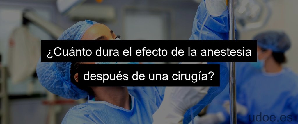 ¿Cuánto dura el efecto de la anestesia después de una cirugía?