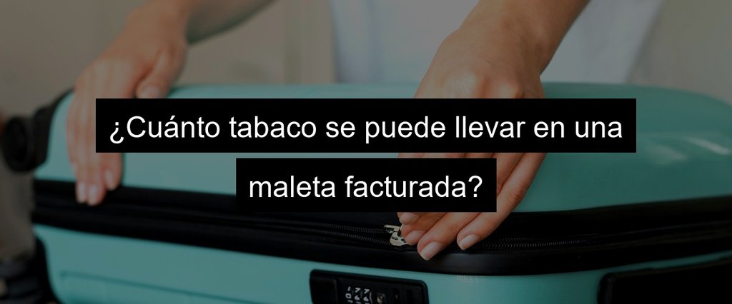 ¿Cuánto tabaco se puede llevar en una maleta facturada?