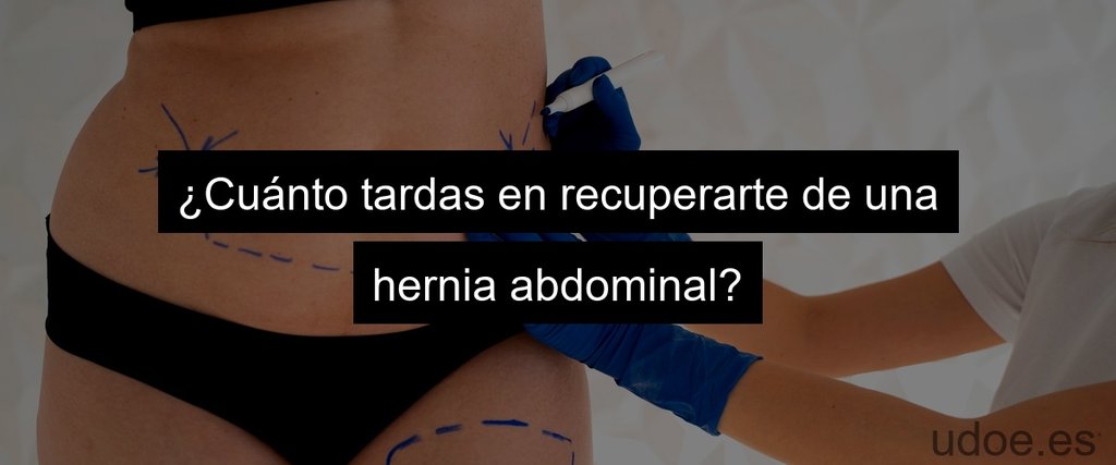 ¿Cuánto tardas en recuperarte de una hernia abdominal?