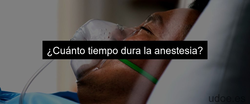 ¿Cuánto tiempo dura la anestesia?