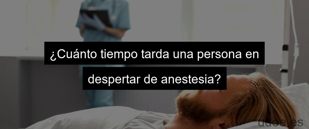 ¿Cuánto tiempo tarda una persona en despertar de anestesia?