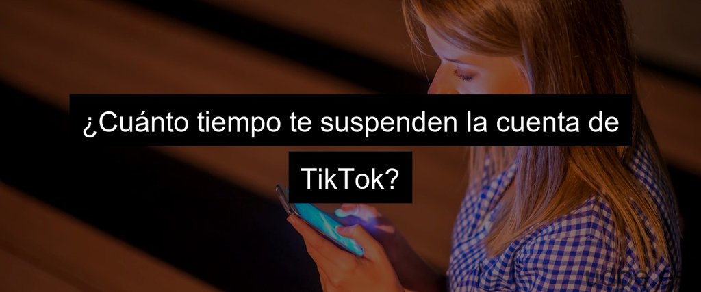 ¿Cuánto tiempo te suspenden la cuenta de TikTok?