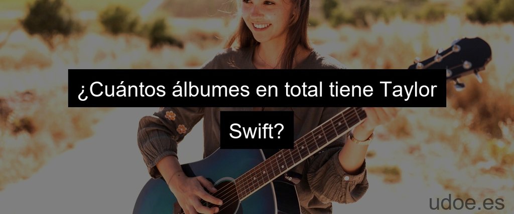 ¿Cuántos álbumes en total tiene Taylor Swift?