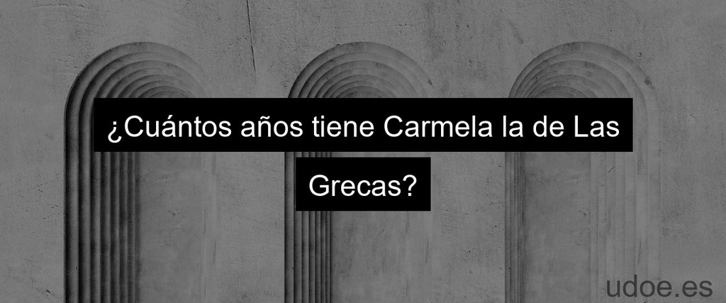 ¿Cuántos años tiene Carmela la de Las Grecas?