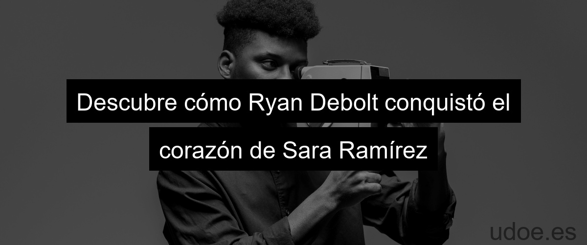 Descubre cómo Ryan Debolt conquistó el corazón de Sara Ramírez