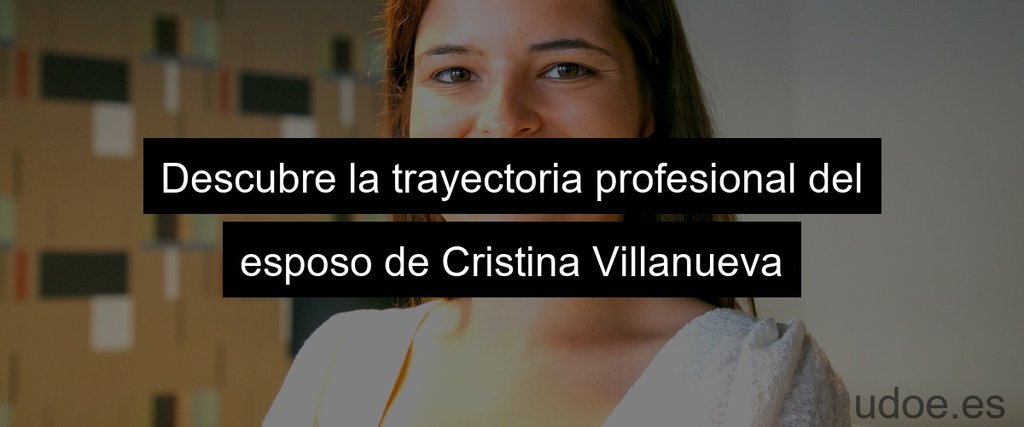 Descubre la trayectoria profesional del esposo de Cristina Villanueva