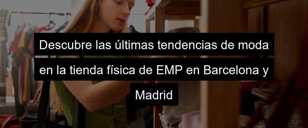 Descubre las últimas tendencias de moda en la tienda física de EMP en Barcelona y Madrid