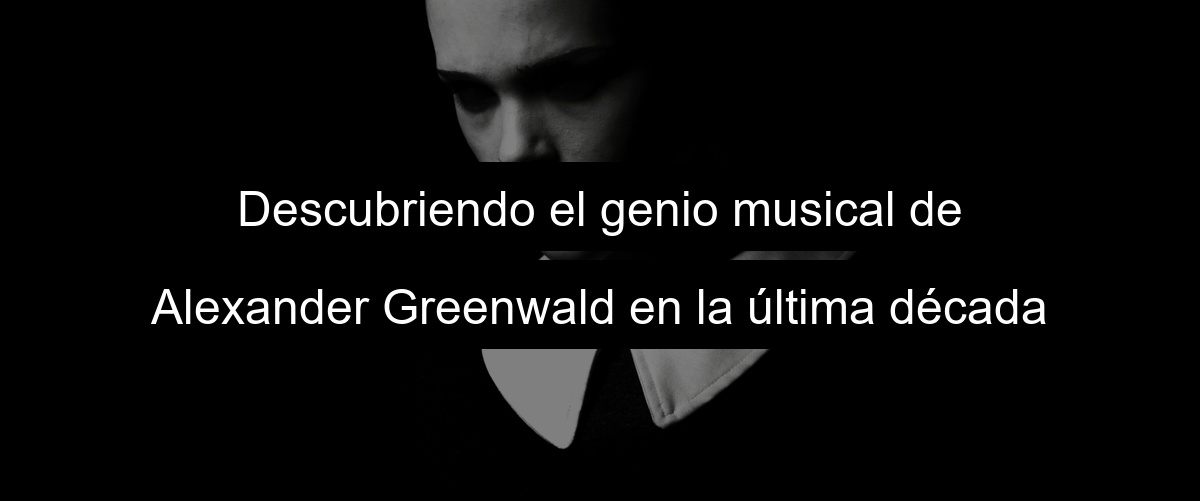 Descubriendo el genio musical de Alexander Greenwald en la última década