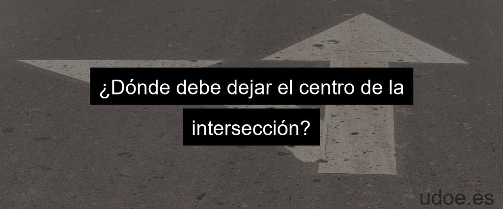 ¿Dónde debe dejar el centro de la intersección?