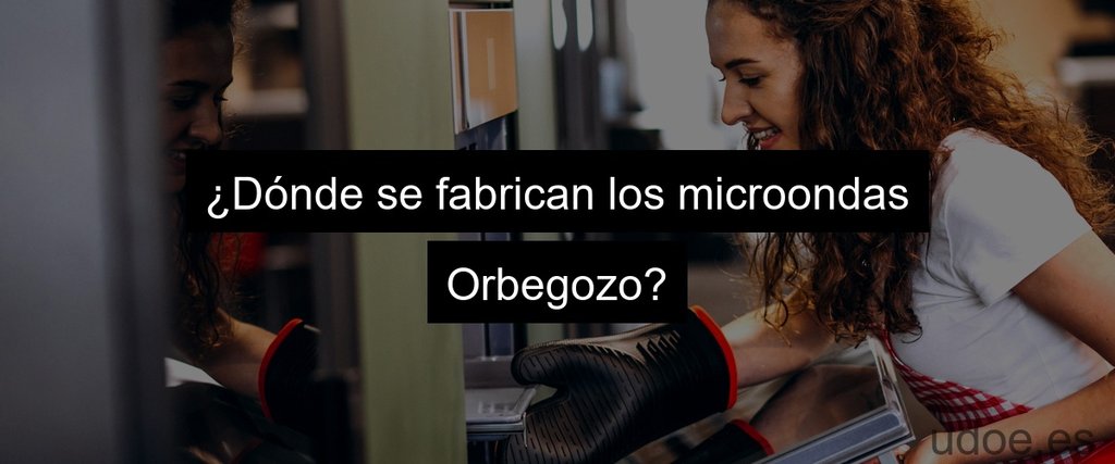 ¿Dónde se fabrican los microondas Orbegozo?