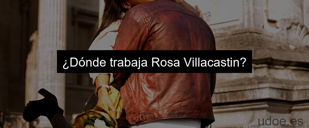 ¿Dónde trabaja Rosa Villacastin?