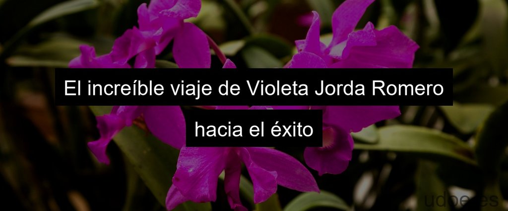 El increíble viaje de Violeta Jorda Romero hacia el éxito