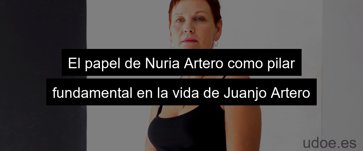 El papel de Nuria Artero como pilar fundamental en la vida de Juanjo Artero