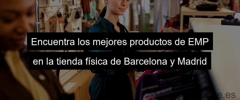 Encuentra los mejores productos de EMP en la tienda física de Barcelona y Madrid