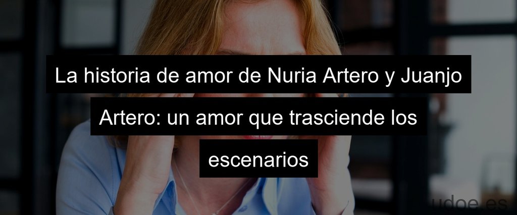 La historia de amor de Nuria Artero y Juanjo Artero: un amor que trasciende los escenarios
