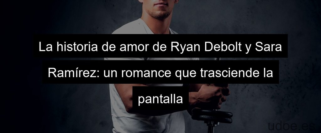 La historia de amor de Ryan Debolt y Sara Ramírez: un romance que trasciende la pantalla
