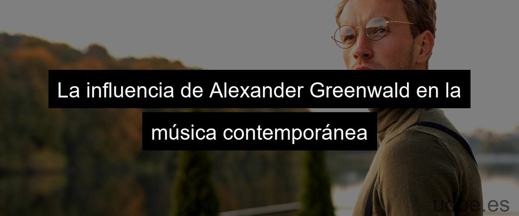 La influencia de Alexander Greenwald en la música contemporánea