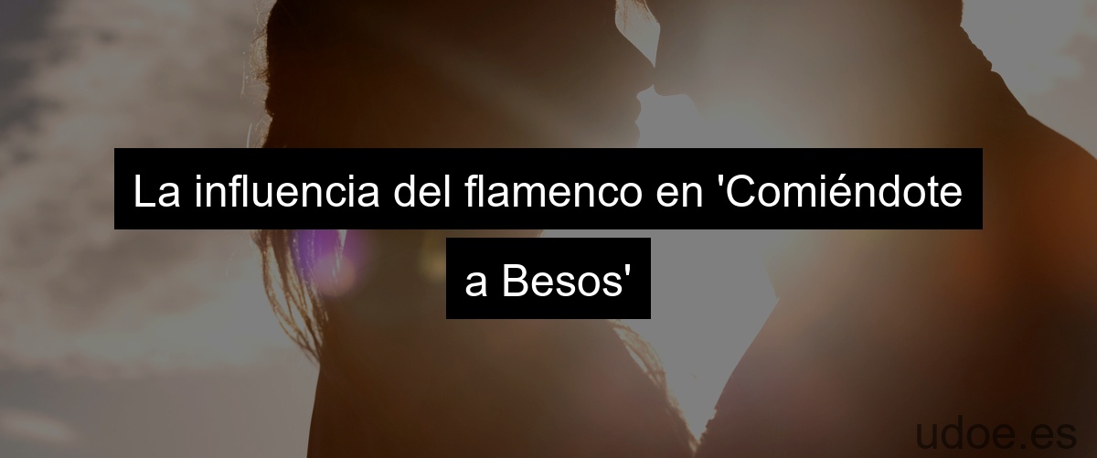 La influencia del flamenco en 'Comiéndote a Besos'