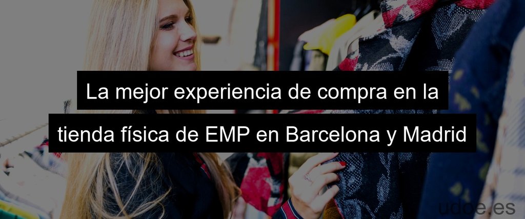La mejor experiencia de compra en la tienda física de EMP en Barcelona y Madrid