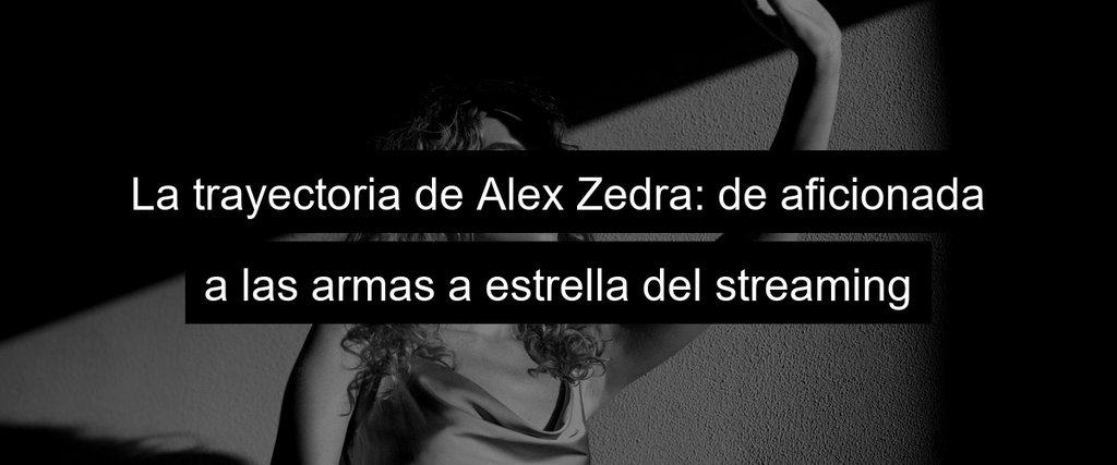 La trayectoria de Alex Zedra: de aficionada a las armas a estrella del streaming