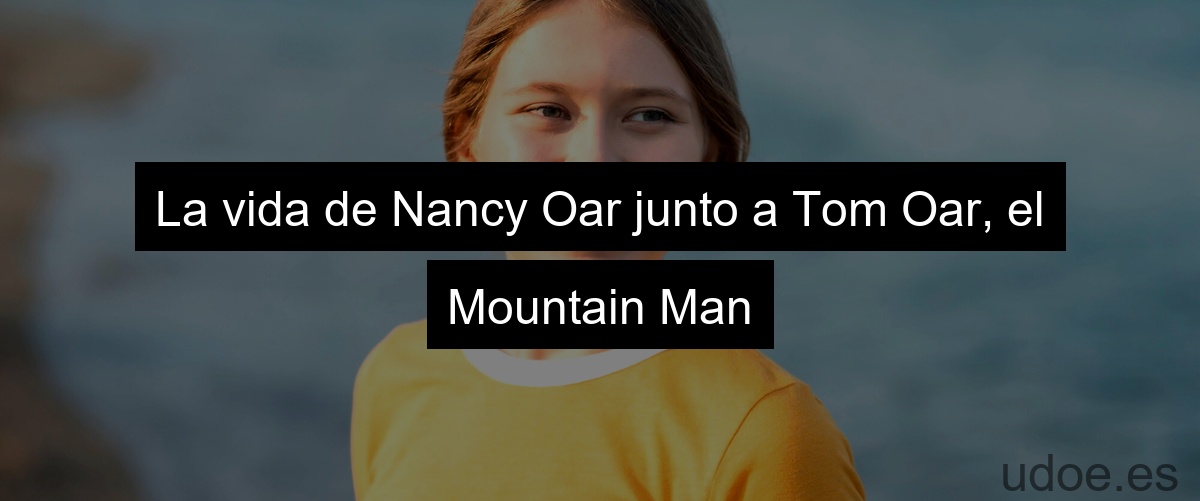 La vida de Nancy Oar junto a Tom Oar, el Mountain Man