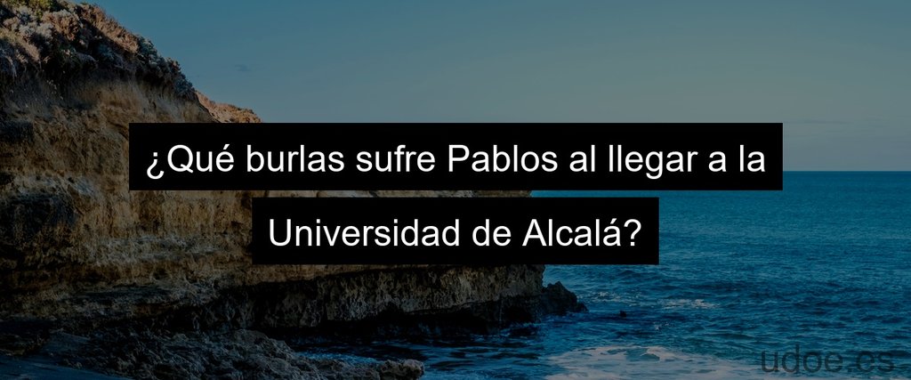 ¿Qué burlas sufre Pablos al llegar a la Universidad de Alcalá?