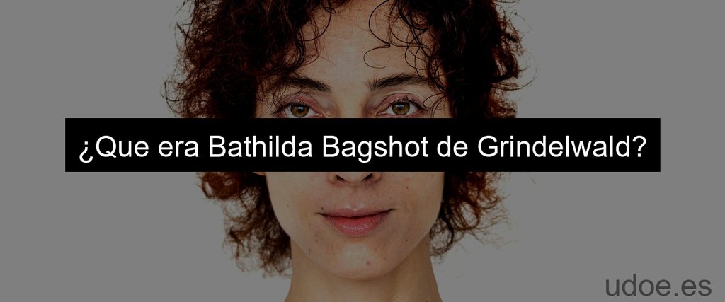 ¿Que era Bathilda Bagshot de Grindelwald?