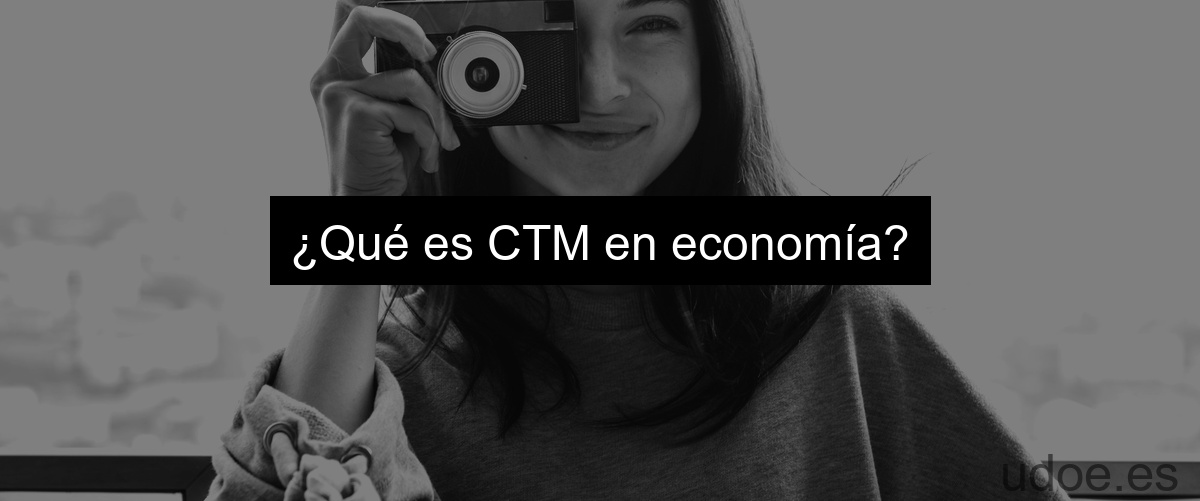 ¿Qué es CTM en economía?