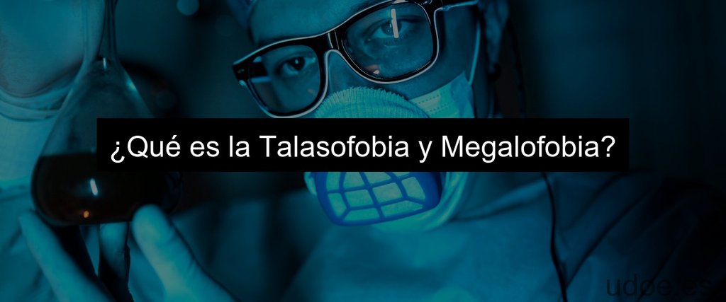 ¿Qué es la Talasofobia y Megalofobia?