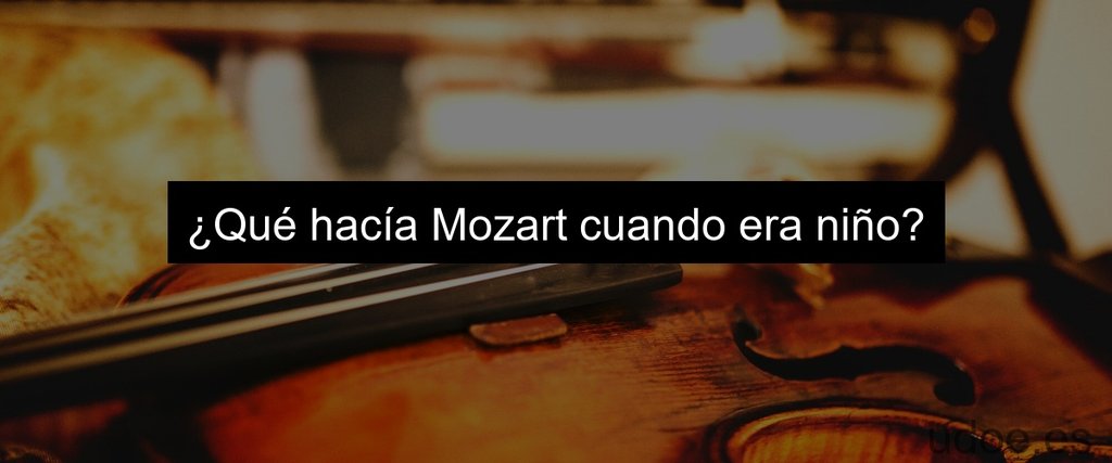 ¿Qué hacía Mozart cuando era niño?