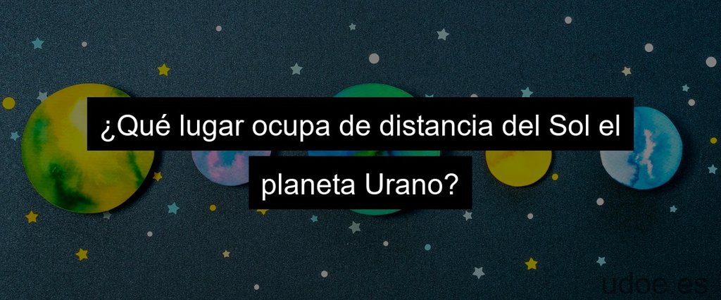 ¿Qué lugar ocupa de distancia del Sol el planeta Urano?