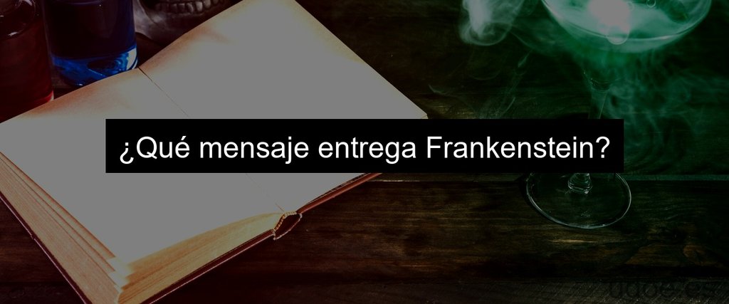 ¿Qué mensaje entrega Frankenstein?