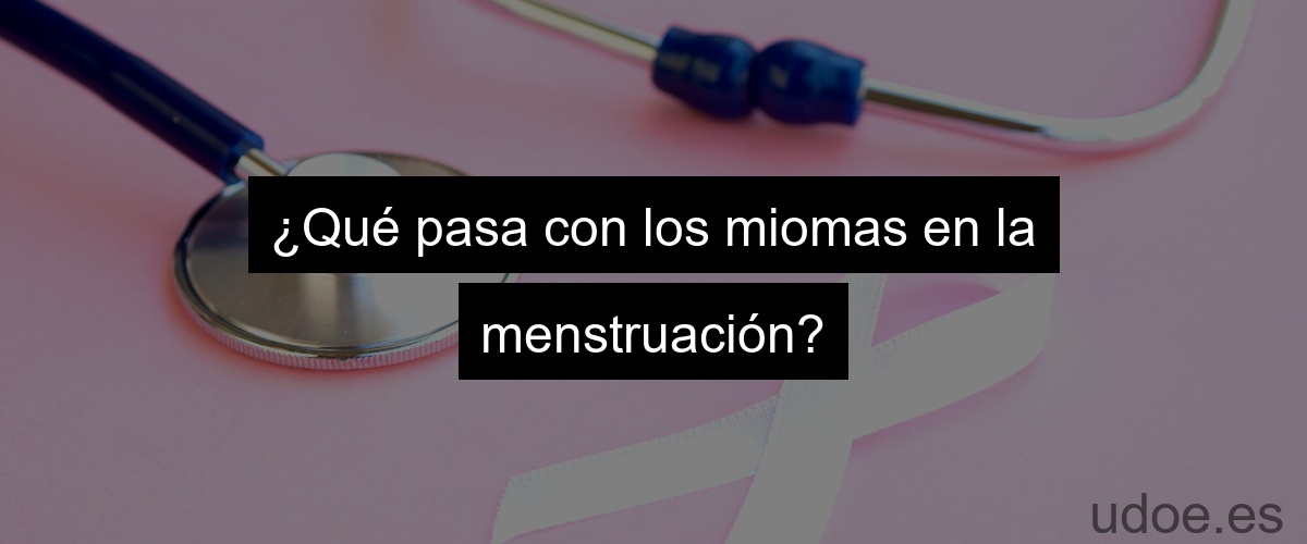 ¿Qué pasa con los miomas en la menstruación?