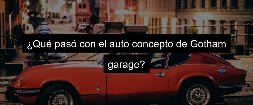 ¿Qué pasó con el auto concepto de Gotham garage?
